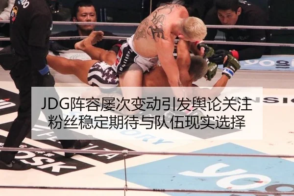 JDG阵容屡次变动引发舆论关注 粉丝稳定期待与队伍现实选择